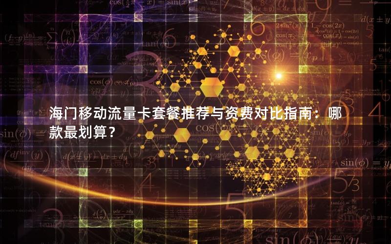 海门移动流量卡套餐推荐与资费对比指南：哪款最划算？