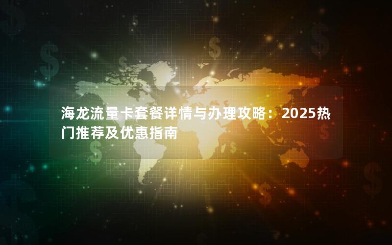 海龙流量卡套餐详情与办理攻略：2025热门推荐及优惠指南