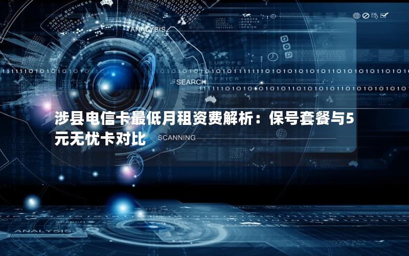 涉县电信卡最低月租资费解析：保号套餐与5元无忧卡对比