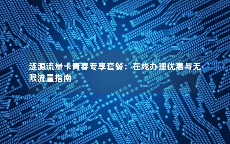涟源流量卡青春专享套餐：在线办理优惠与无限流量指南