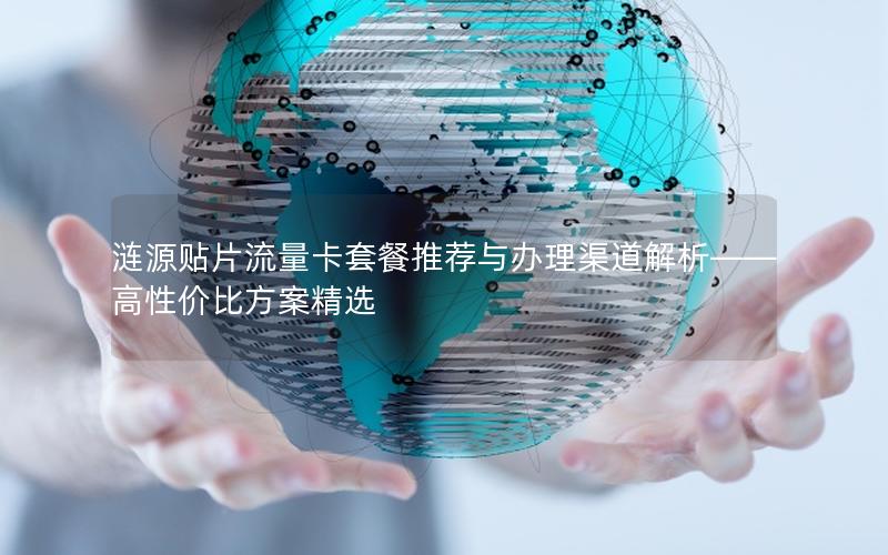 涟源贴片流量卡套餐推荐与办理渠道解析——高性价比方案精选