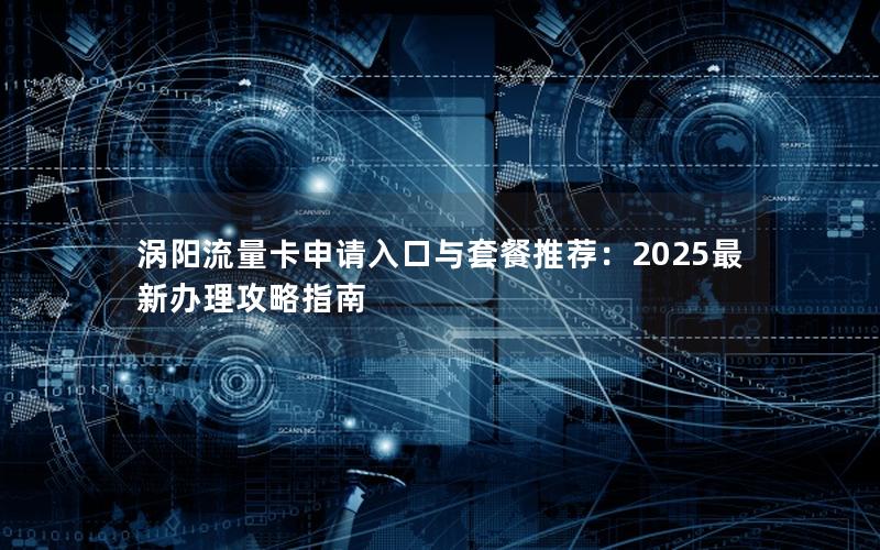 涡阳流量卡申请入口与套餐推荐：2025最新办理攻略指南