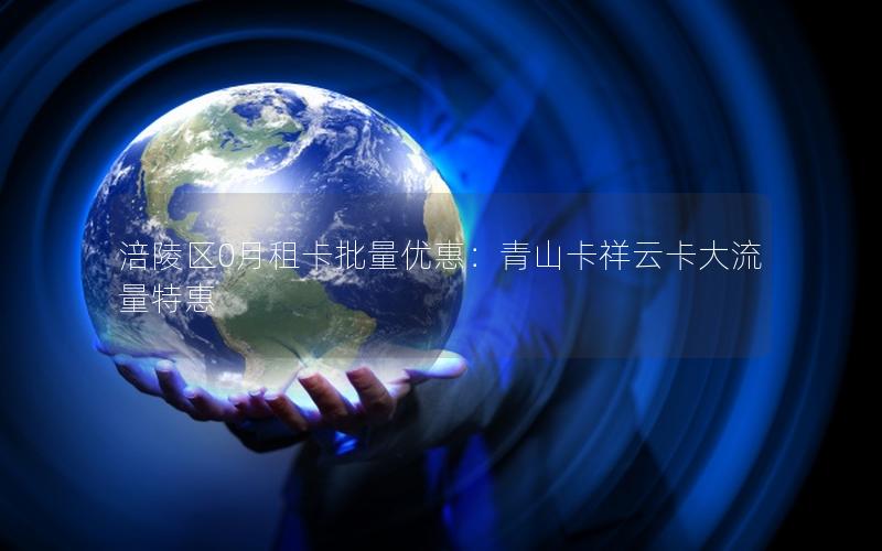 涪陵区0月租卡批量优惠：青山卡祥云卡大流量特惠