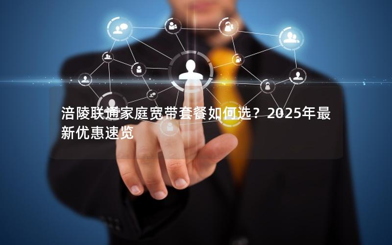 涪陵联通家庭宽带套餐如何选？2025年最新优惠速览