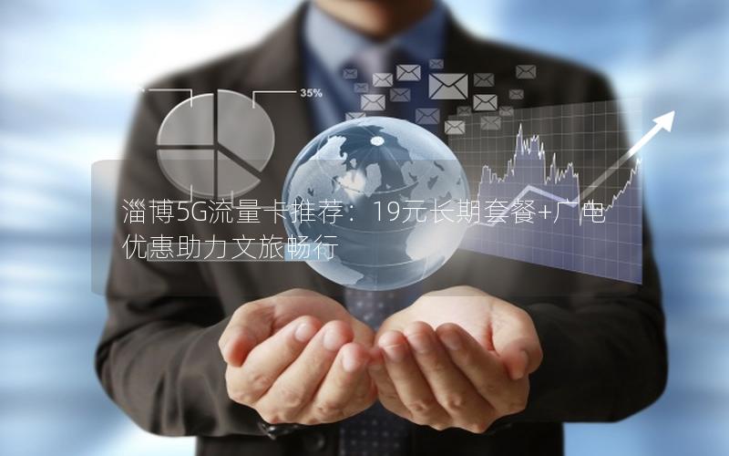 淄博5G流量卡推荐：19元长期套餐+广电优惠助力文旅畅行