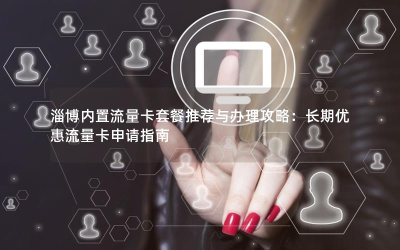 淄博内置流量卡套餐推荐与办理攻略：长期优惠流量卡申请指南
