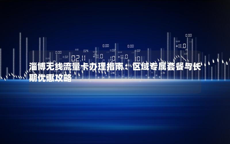 淄博无线流量卡办理指南：区域专属套餐与长期优惠攻略