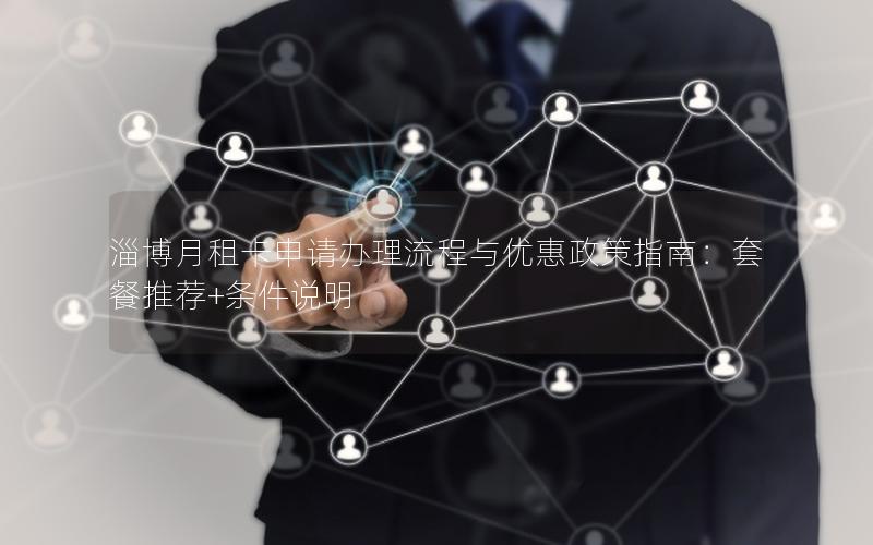 淄博月租卡申请办理流程与优惠政策指南：套餐推荐+条件说明