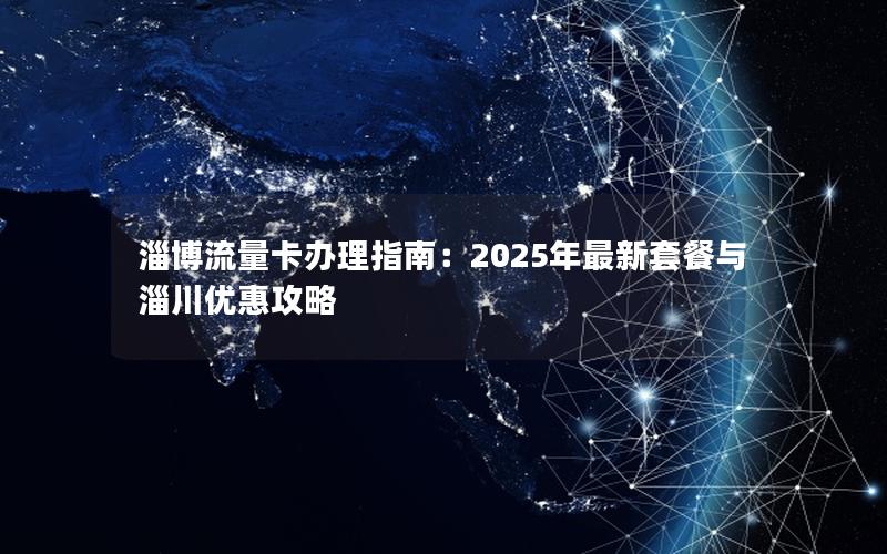 淄博流量卡办理指南：2025年最新套餐与淄川优惠攻略