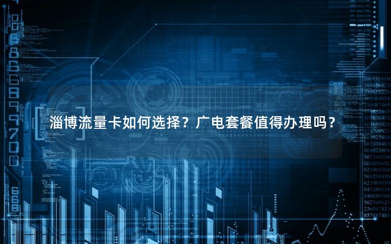 淄博流量卡如何选择？广电套餐值得办理吗？