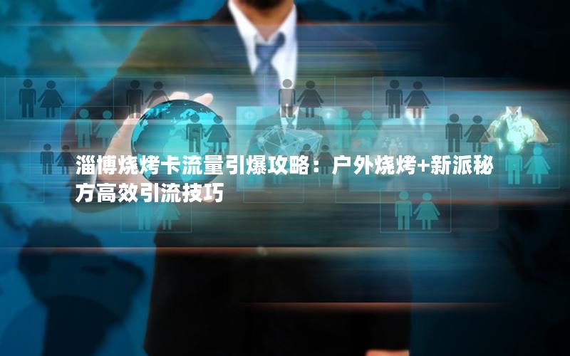 淄博烧烤卡流量引爆攻略：户外烧烤+新派秘方高效引流技巧