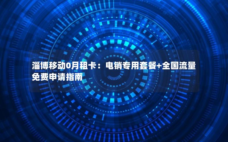 淄博移动0月租卡：电销专用套餐+全国流量免费申请指南