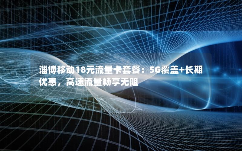 淄博移动18元流量卡套餐：5G覆盖+长期优惠，高速流量畅享无阻