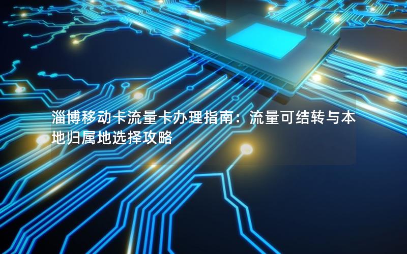 淄博移动卡流量卡办理指南：流量可结转与本地归属地选择攻略