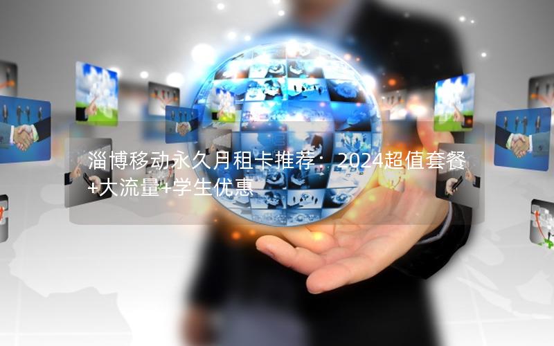 淄博移动永久月租卡推荐：2024超值套餐+大流量+学生优惠