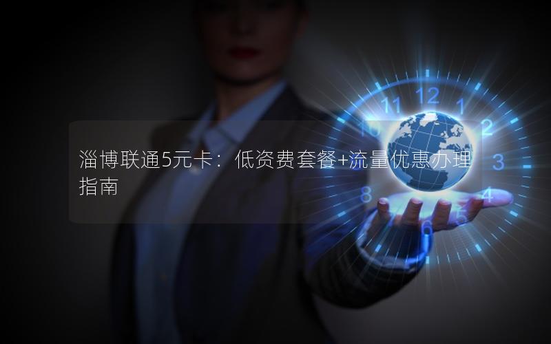 淄博联通5元卡：低资费套餐+流量优惠办理指南