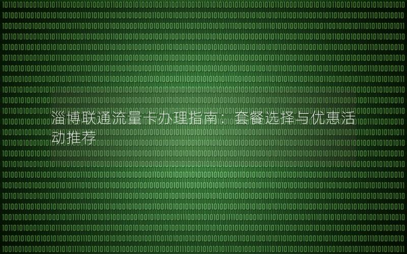 淄博联通流量卡办理指南：套餐选择与优惠活动推荐