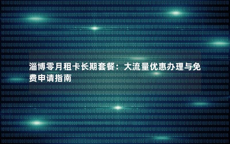 淄博零月租卡长期套餐：大流量优惠办理与免费申请指南