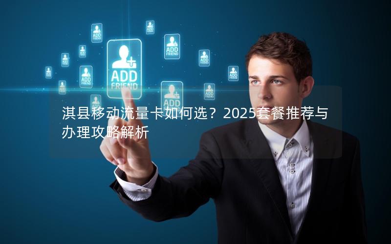 淇县移动流量卡如何选？2025套餐推荐与办理攻略解析