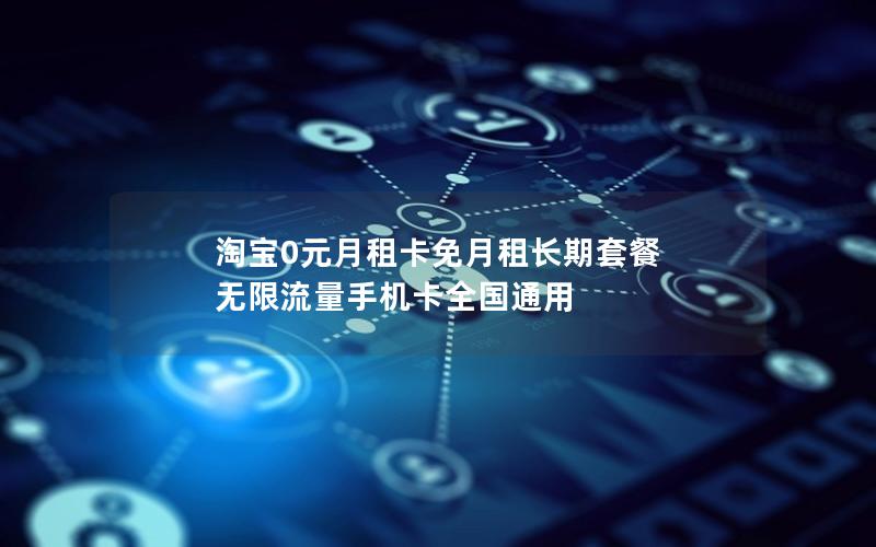 淘宝0元月租卡免月租长期套餐 无限流量手机卡全国通用