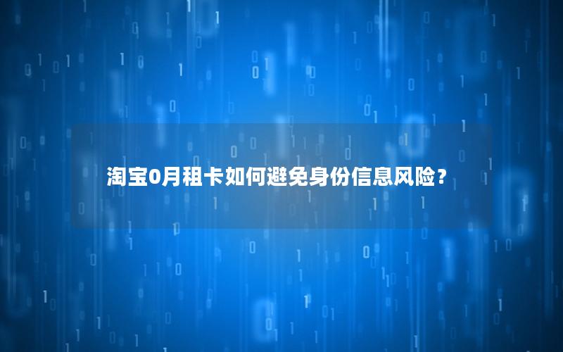 淘宝0月租卡如何避免身份信息风险？