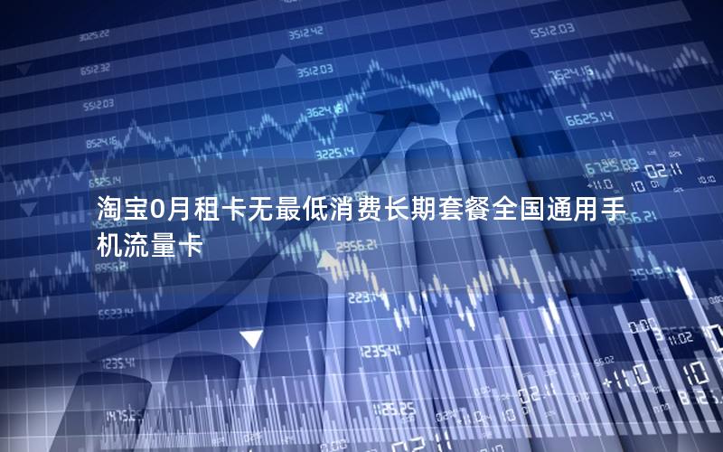 淘宝0月租卡无最低消费长期套餐全国通用手机流量卡