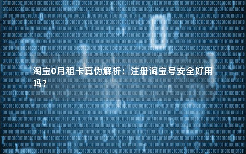 淘宝0月租卡真伪解析：注册淘宝号安全好用吗？