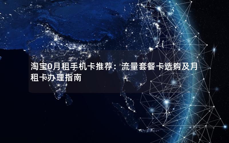 淘宝0月租手机卡推荐：流量套餐卡选购及月租卡办理指南