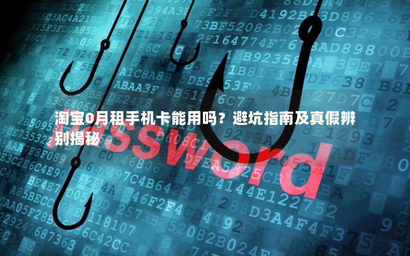 淘宝0月租手机卡能用吗？避坑指南及真假辨别揭秘