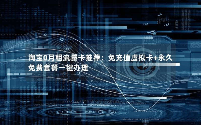 淘宝0月租流量卡推荐：免充值虚拟卡+永久免费套餐一键办理