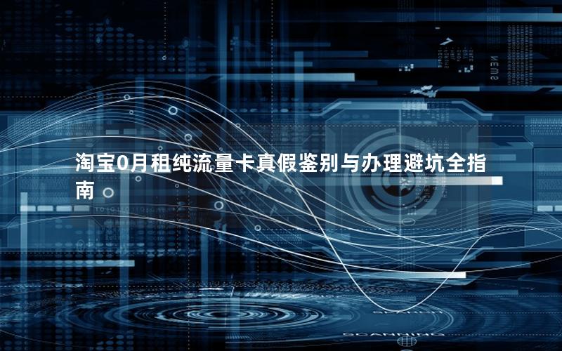 淘宝0月租纯流量卡真假鉴别与办理避坑全指南