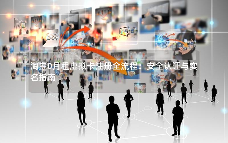 淘宝0月租虚拟卡注册全流程：安全认证与实名指南