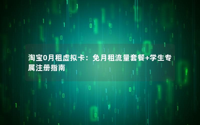 淘宝0月租虚拟卡：免月租流量套餐+学生专属注册指南