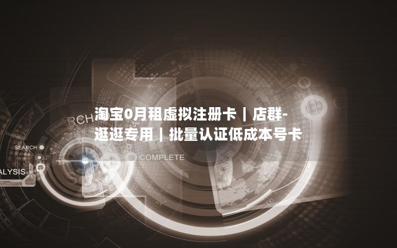 淘宝0月租虚拟注册卡｜店群-逛逛专用｜批量认证低成本号卡