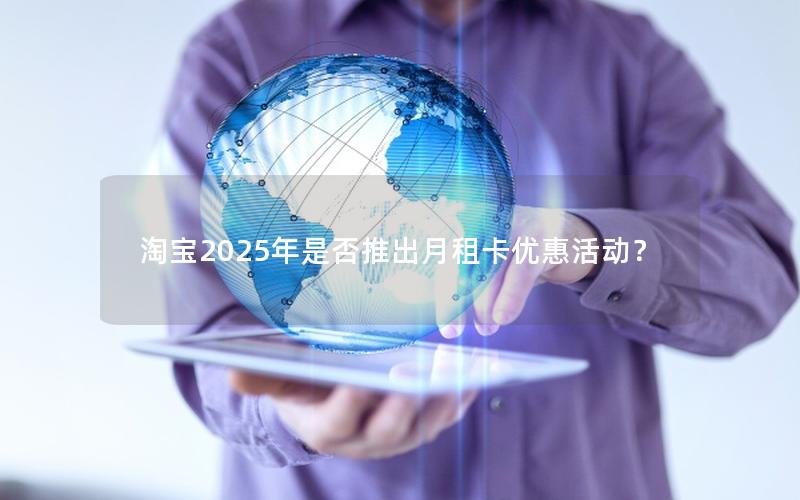 淘宝2025年是否推出月租卡优惠活动？