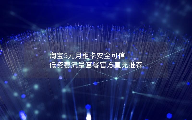淘宝5元月租卡安全可信 低资费流量套餐官方直充推荐