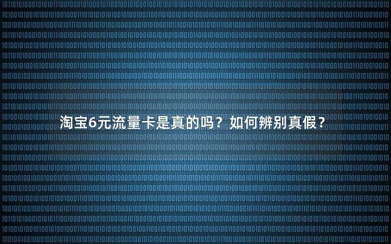 淘宝6元流量卡是真的吗？如何辨别真假？