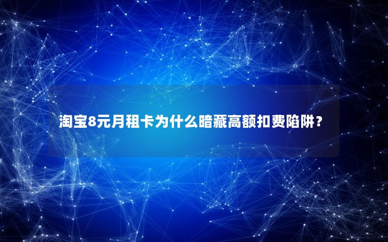 淘宝8元月租卡为什么暗藏高额扣费陷阱？