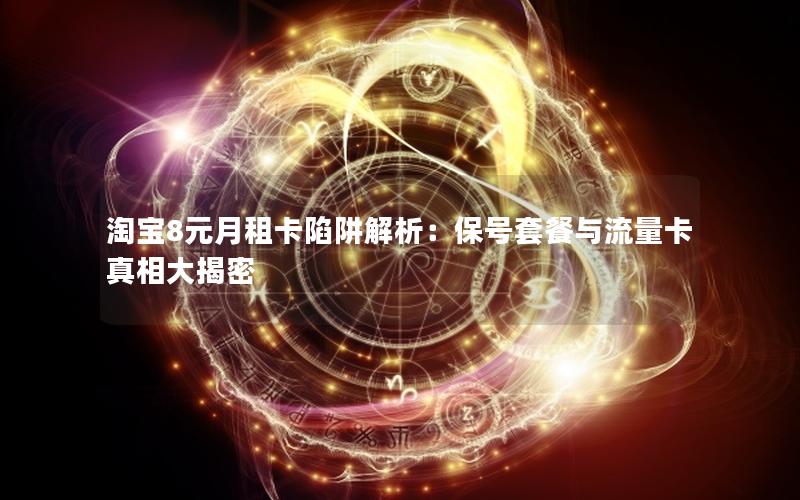 淘宝8元月租卡陷阱解析：保号套餐与流量卡真相大揭密