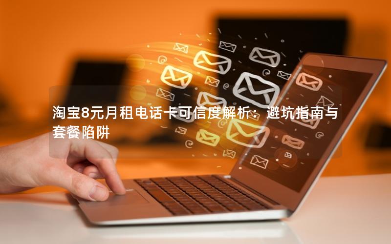 淘宝8元月租电话卡可信度解析：避坑指南与套餐陷阱