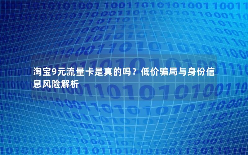 淘宝9元流量卡是真的吗？低价骗局与身份信息风险解析