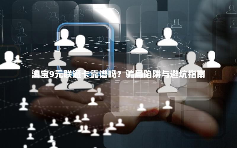 淘宝9元联通卡靠谱吗？骗局陷阱与避坑指南