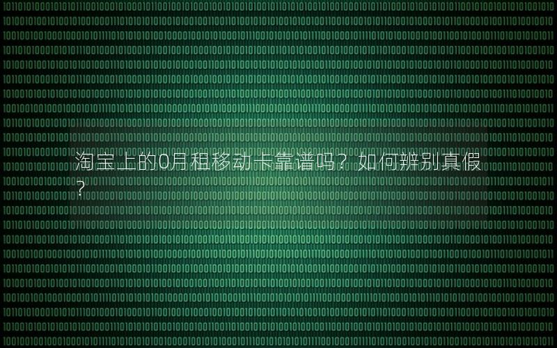 淘宝上的0月租移动卡靠谱吗？如何辨别真假？