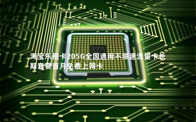 淘宝乐橙卡205G全国通用不限速流量卡长期套餐首月免费上网卡