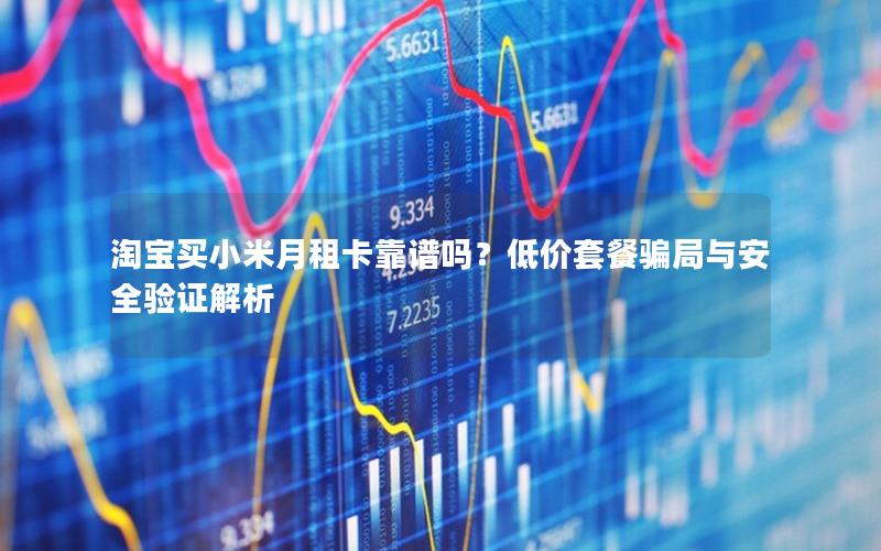 淘宝买小米月租卡靠谱吗？低价套餐骗局与安全验证解析