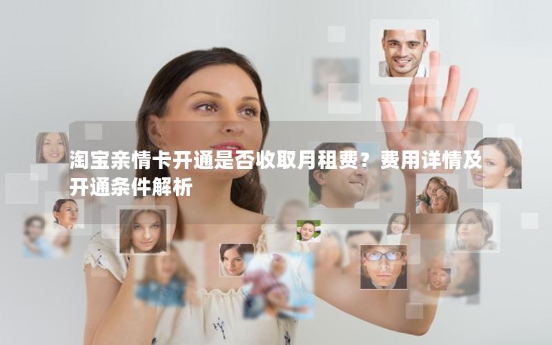 淘宝亲情卡开通是否收取月租费？费用详情及开通条件解析
