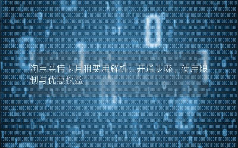 淘宝亲情卡月租费用解析：开通步骤、使用限制与优惠权益