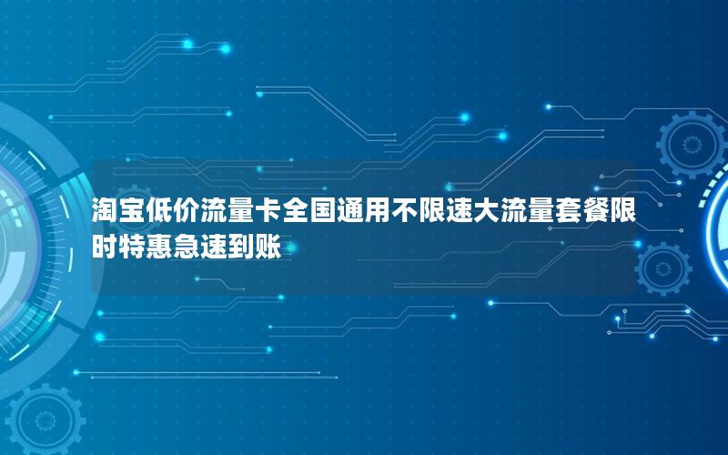 淘宝低价流量卡全国通用不限速大流量套餐限时特惠急速到账