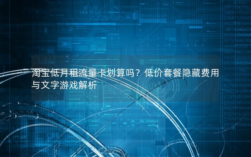淘宝低月租流量卡划算吗？低价套餐隐藏费用与文字游戏解析