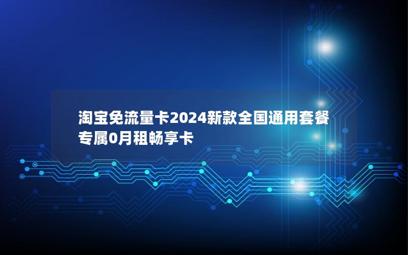 淘宝免流量卡2024新款全国通用套餐 专属0月租畅享卡